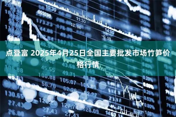 点登富 2025年4月25日全国主要批发市场竹笋价格行情