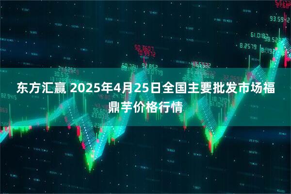 东方汇赢 2025年4月25日全国主要批发市场福鼎芋价格行情