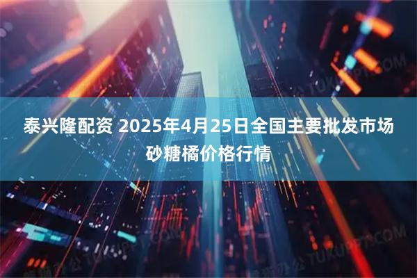 泰兴隆配资 2025年4月25日全国主要批发市场砂糖橘价格行情
