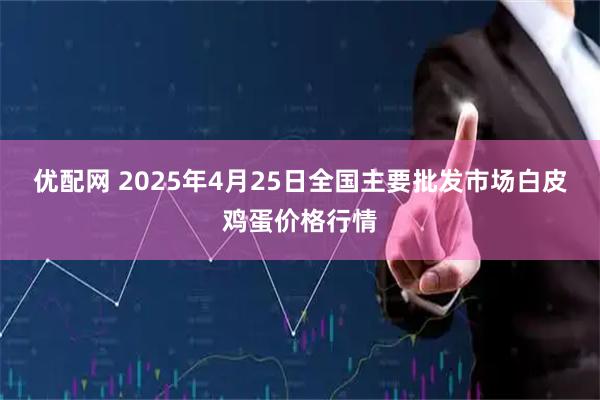 优配网 2025年4月25日全国主要批发市场白皮鸡蛋价格行情