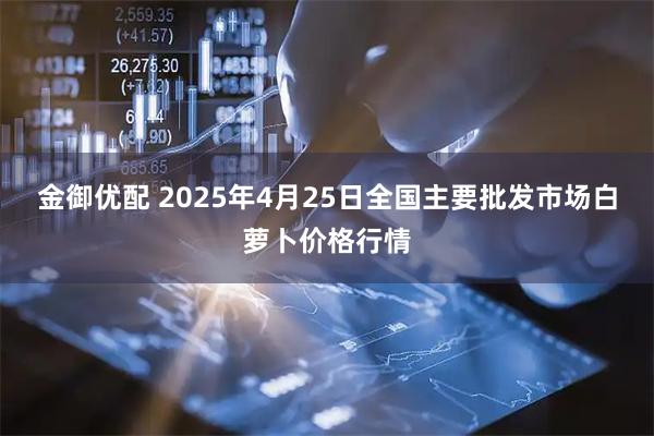 金御优配 2025年4月25日全国主要批发市场白萝卜价格行情