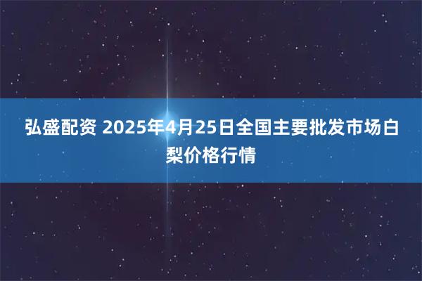 弘盛配资 2025年4月25日全国主要批发市场白梨价格行情