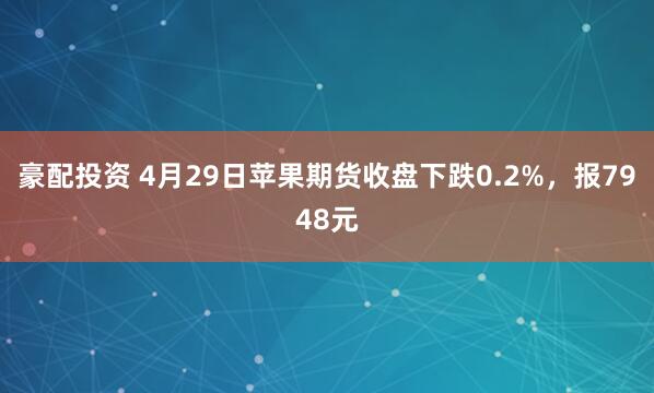 豪配投资 4月29日苹果期货收盘下跌0.2%,报7948元
