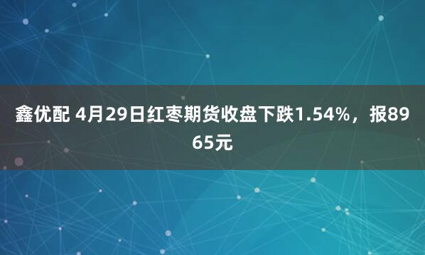 鑫优配 4月29日红枣期货收盘下跌1.54%,报8965元