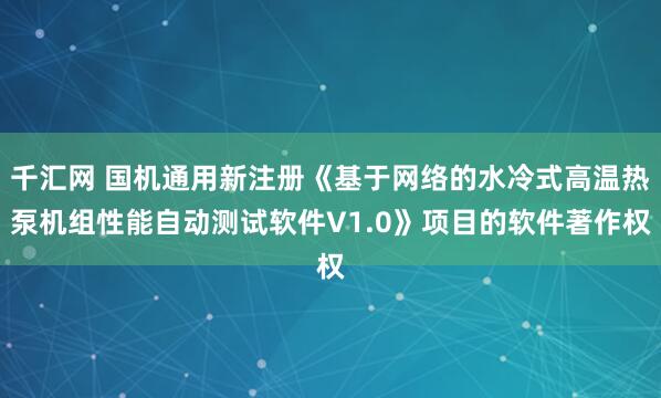 千汇网 国机通用新注册《基于网络的水冷式高温热泵机组性能自动测试软件V1.0》项目的软件著作权