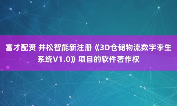 富才配资 井松智能新注册《3D仓储物流数字孪生系统V1.0》项目的软件著作权