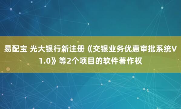易配宝 光大银行新注册《交银业务优惠审批系统V1.0》等2个项目的软件著作权