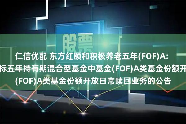 仁信优配 东方红颐和积极养老五年(FOF)A: 东方红颐和积极养老目标五年持有期混合型基金中基金(FOF)A类基金份额开放日常赎回业务的公告