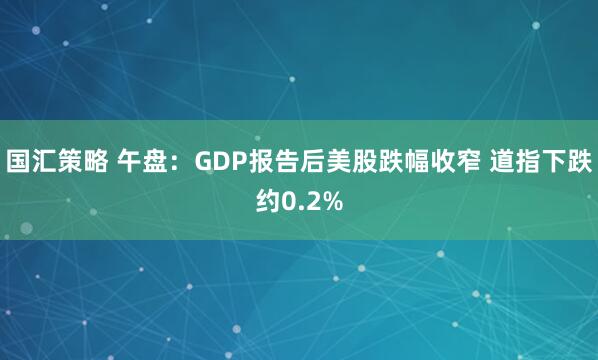 国汇策略 午盘:GDP报告后美股跌幅收窄 道指下跌约0.2%