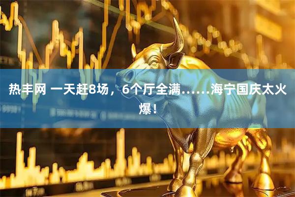 热丰网 一天赶8场,6个厅全满……海宁国庆太火爆!