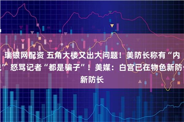 瑞银网配资 五角大楼又出大问题!美防长称有“内鬼” 怒骂记者“都是骗子”!美媒:白宫已在物色新防长