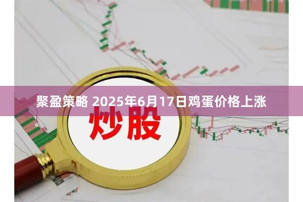 聚盈策略 2025年6月17日鸡蛋价格上涨