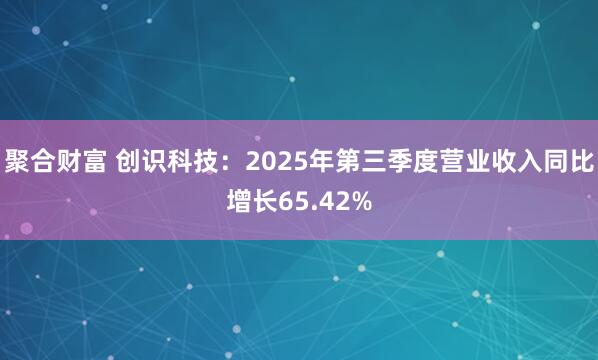聚合财富 创识科技：2025年第三季度营业收入同比增长65.42%