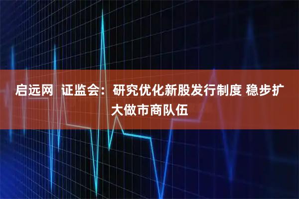 启远网 证监会:研究优化新股发行制度 稳步扩大做市商队伍