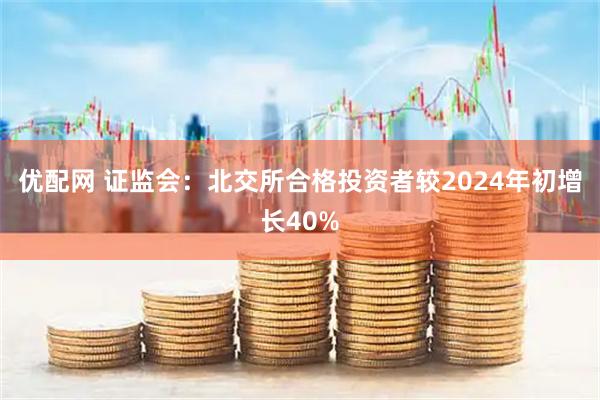优配网 证监会:北交所合格投资者较2024年初增长40%