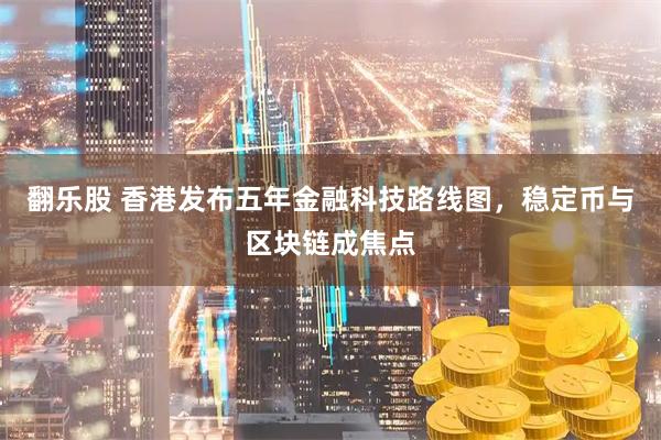 翻乐股 香港发布五年金融科技路线图,稳定币与区块链成焦点