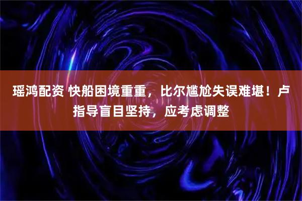瑶鸿配资 快船困境重重,比尔尴尬失误难堪!卢指导盲目坚持,应考虑调整