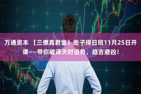 万通资本 【三僚真君堂】些子择日班11月25日开课——带你破译天时运势,趋吉避凶!