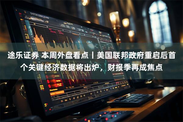 途乐证券 本周外盘看点丨美国联邦政府重启后首个关键经济数据将出炉,财报季再成焦点