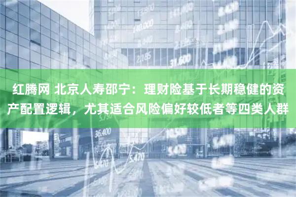 红腾网 北京人寿邵宁:理财险基于长期稳健的资产配置逻辑,尤其适合风险偏好较低者等四类人群