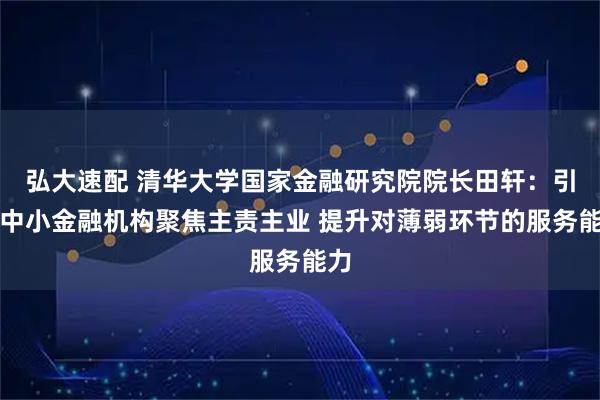 弘大速配 清华大学国家金融研究院院长田轩:引导中小金融机构聚焦主责主业 提升对薄弱环节的服务能力