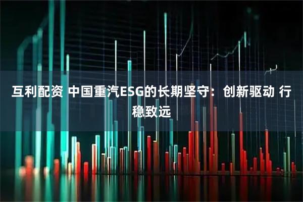 互利配资 中国重汽ESG的长期坚守:创新驱动 行稳致远