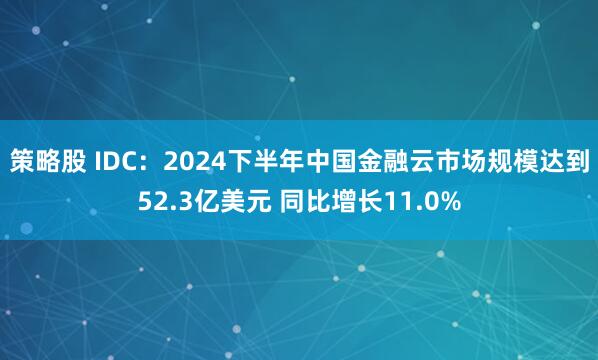 策略股 IDC：2024下半年中国金融云市场规模达到52.3亿美元 同比增长11.0%