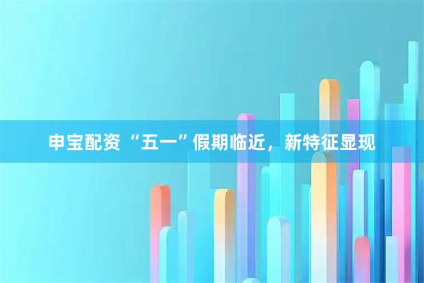 申宝配资 “五一”假期临近，新特征显现