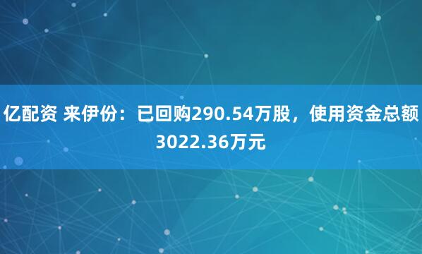 亿配资 来伊份：已回购290.54万股，使用资金总额3022.36万元