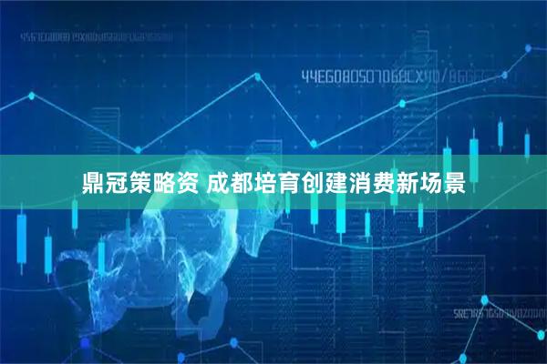 鼎冠策略资 成都培育创建消费新场景