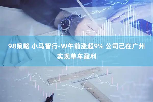 98策略 小马智行-W午前涨超9% 公司已在广州实现单车盈利