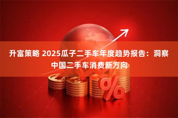 升富策略 2025瓜子二手车年度趋势报告:洞察中国二手车消费新方向