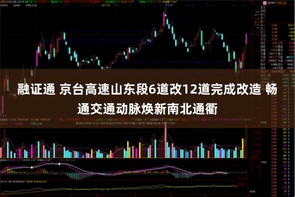 融证通 京台高速山东段6道改12道完成改造 畅通交通动脉焕新南北通衢