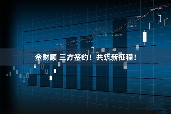 金财顺 三方签约!共筑新征程!
