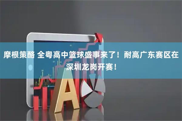摩根策酪 全粤高中篮球盛事来了！耐高广东赛区在深圳龙岗开赛！