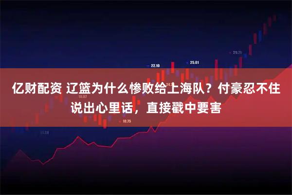 亿财配资 辽篮为什么惨败给上海队？付豪忍不住说出心里话，直接戳中要害