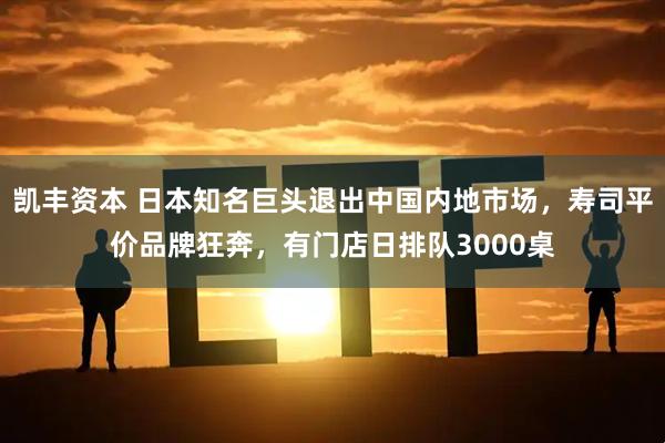 凯丰资本 日本知名巨头退出中国内地市场,寿司平价品牌狂奔,有门店日排队3000桌