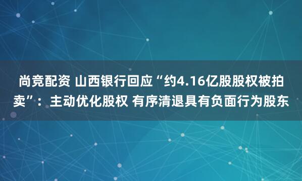 尚竞配资 山西银行回应“约4.16亿股股权被拍卖”：主动优化股权 有序清退具有负面行为股东